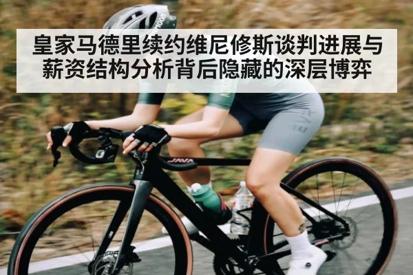 皇家马德里续约维尼修斯谈判进展与薪资结构分析背后隐藏的深层博弈（kaiyun）