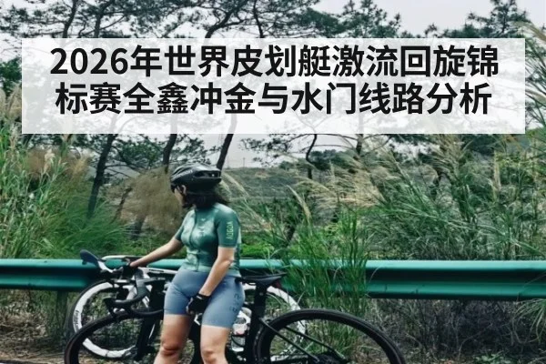2026年世界皮划艇激流回旋锦标赛全鑫冲金与水门线路分析