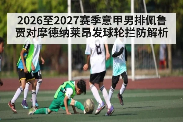 2026至2027赛季意甲男排佩鲁贾对摩德纳莱昂发球轮拦防解析 - kaiyun